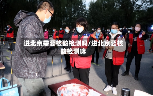 进北京需要核酸检测吗/进北京要核酸检测嘛