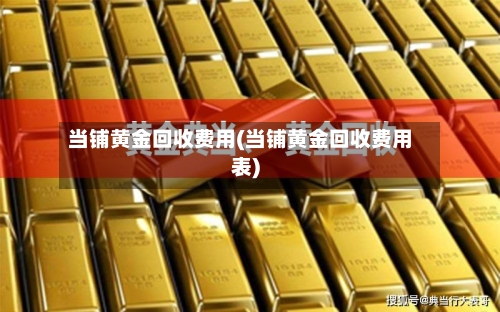 当铺黄金回收费用(当铺黄金回收费用表)