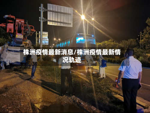 株洲疫情最新消息/株洲疫情最新情况轨迹