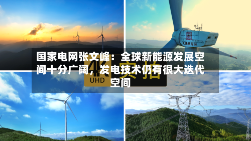 国家电网张文峰：全球新能源发展空间十分广阔，发电技术仍有很大迭代空间