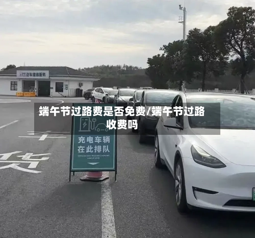 端午节过路费是否免费/端午节过路收费吗